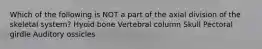 Which of the following is NOT a part of the axial division of the skeletal system? Hyoid bone Vertebral column Skull Pectoral girdle Auditory ossicles