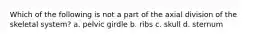Which of the following is not a part of the axial division of the skeletal system? a. pelvic girdle b. ribs c. skull d. sternum