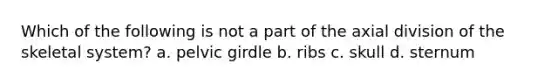 Which of the following is not a part of the axial division of the skeletal system? a. pelvic girdle b. ribs c. skull d. sternum