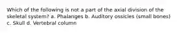 Which of the following is not a part of the axial division of the skeletal system? a. Phalanges b. Auditory ossicles (small bones) c. Skull d. Vertebral column