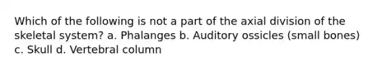 Which of the following is not a part of the axial division of the skeletal system? a. Phalanges b. Auditory ossicles (small bones) c. Skull d. Vertebral column