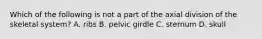 Which of the following is not a part of the axial division of the skeletal system? A. ribs B. pelvic girdle C. sternum D. skull
