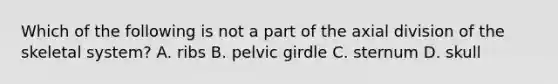 Which of the following is not a part of the axial division of the skeletal system? A. ribs B. pelvic girdle C. sternum D. skull