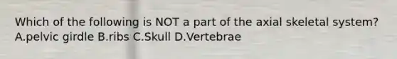 Which of the following is NOT a part of the axial skeletal system? A.pelvic girdle B.ribs C.Skull D.Vertebrae