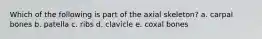 Which of the following is part of the axial skeleton? a. carpal bones b. patella c. ribs d. clavicle e. coxal bones