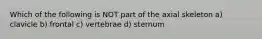 Which of the following is NOT part of the axial skeleton a) clavicle b) frontal c) vertebrae d) sternum