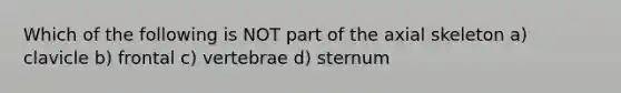 Which of the following is NOT part of the axial skeleton a) clavicle b) frontal c) vertebrae d) sternum