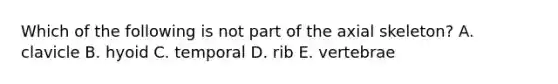 Which of the following is not part of the axial skeleton? A. clavicle B. hyoid C. temporal D. rib E. vertebrae