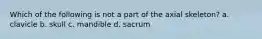 Which of the following is not a part of the axial skeleton? a. clavicle b. skull c. mandible d. sacrum