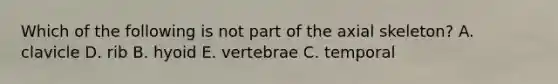 Which of the following is not part of the axial skeleton? A. clavicle D. rib B. hyoid E. vertebrae C. temporal