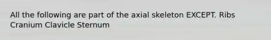 All the following are part of the axial skeleton EXCEPT. Ribs Cranium Clavicle Sternum