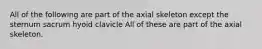 All of the following are part of the axial skeleton except the sternum sacrum hyoid clavicle All of these are part of the axial skeleton.