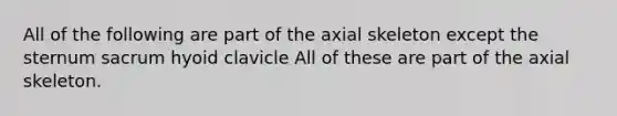 All of the following are part of the axial skeleton except the sternum sacrum hyoid clavicle All of these are part of the axial skeleton.