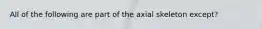 All of the following are part of the axial skeleton except?