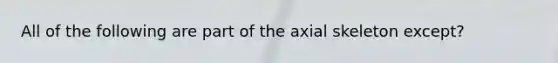 All of the following are part of the axial skeleton except?