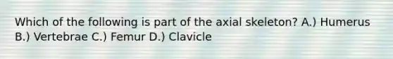 Which of the following is part of the axial skeleton? A.) Humerus B.) Vertebrae C.) Femur D.) Clavicle