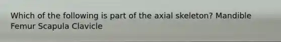 Which of the following is part of the axial skeleton? Mandible Femur Scapula Clavicle