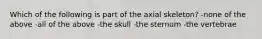 Which of the following is part of the axial skeleton? -none of the above -all of the above -the skull -the sternum -the vertebrae