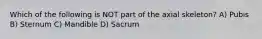 Which of the following is NOT part of the axial skeleton? A) Pubis B) Sternum C) Mandible D) Sacrum