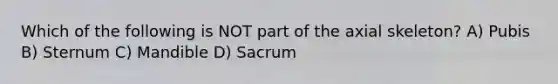 Which of the following is NOT part of the axial skeleton? A) Pubis B) Sternum C) Mandible D) Sacrum