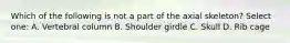 Which of the following is not a part of the axial skeleton? Select one: A. Vertebral column B. Shoulder girdle C. Skull D. Rib cage