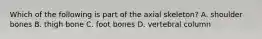 Which of the following is part of the axial skeleton? A. shoulder bones B. thigh bone C. foot bones D. vertebral column