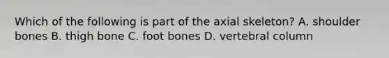 Which of the following is part of the axial skeleton? A. shoulder bones B. thigh bone C. foot bones D. <a href='https://www.questionai.com/knowledge/ki4fsP39zf-vertebral-column' class='anchor-knowledge'>vertebral column</a>