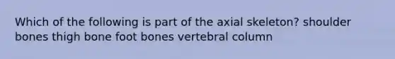 Which of the following is part of the axial skeleton? shoulder bones thigh bone foot bones <a href='https://www.questionai.com/knowledge/ki4fsP39zf-vertebral-column' class='anchor-knowledge'>vertebral column</a>