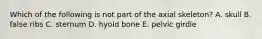 Which of the following is not part of the axial skeleton? A. skull B. false ribs C. sternum D. hyoid bone E. pelvic girdle