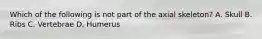 Which of the following is not part of the axial skeleton? A. Skull B. Ribs C. Vertebrae D. Humerus