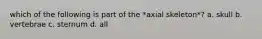which of the following is part of the *axial skeleton*? a. skull b. vertebrae c. sternum d. all
