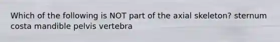 Which of the following is NOT part of the axial skeleton? sternum costa mandible pelvis vertebra