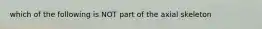 which of the following is NOT part of the axial skeleton