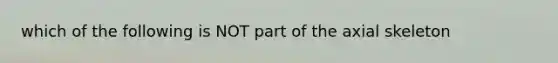 which of the following is NOT part of the axial skeleton