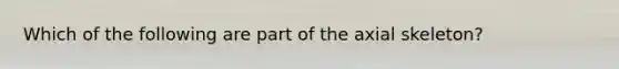 Which of the following are part of the axial skeleton?