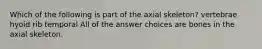 Which of the following is part of the axial skeleton? vertebrae hyoid rib temporal All of the answer choices are bones in the axial skeleton.