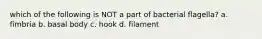 which of the following is NOT a part of bacterial flagella? a. fimbria b. basal body c. hook d. filament