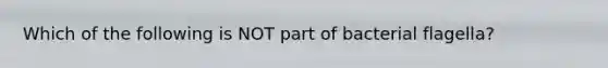 Which of the following is NOT part of bacterial flagella?