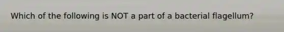 Which of the following is NOT a part of a bacterial flagellum?