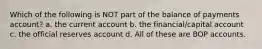 Which of the following is NOT part of the balance of payments account? a. the current account b. the financial/capital account c. the official reserves account d. All of these are BOP accounts.