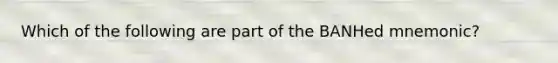 Which of the following are part of the BANHed mnemonic?