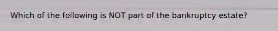 Which of the following is NOT part of the bankruptcy​ estate?