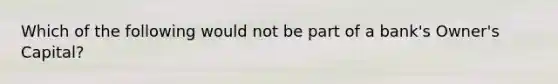 Which of the following would not be part of a bank's Owner's Capital?