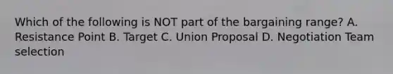 Which of the following is NOT part of the bargaining range? A. Resistance Point B. Target C. Union Proposal D. Negotiation Team selection