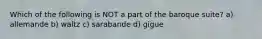 Which of the following is NOT a part of the baroque suite? a) allemande b) waltz c) sarabande d) gigue