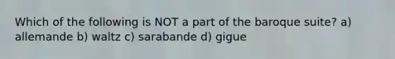 Which of the following is NOT a part of the baroque suite? a) allemande b) waltz c) sarabande d) gigue