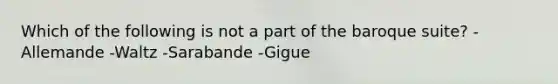 Which of the following is not a part of the baroque suite? -Allemande -Waltz -Sarabande -Gigue