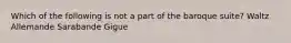 Which of the following is not a part of the baroque suite? Waltz Allemande Sarabande Gigue