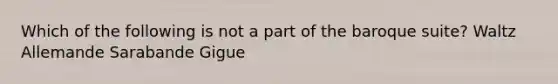 Which of the following is not a part of the baroque suite? Waltz Allemande Sarabande Gigue