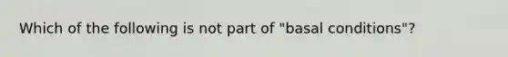 Which of the following is not part of "basal conditions"?